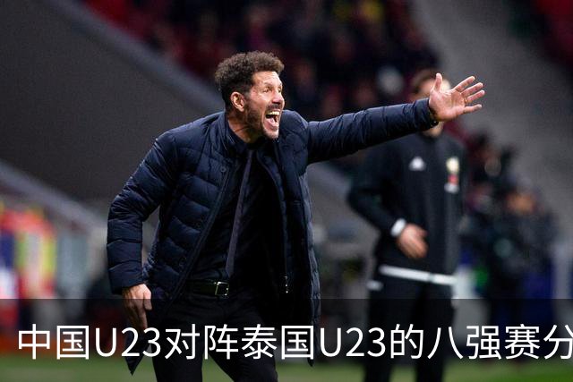 中国U23对阵泰国U23的八强赛分析，王钰栋缺席或影响战局